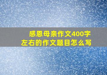 感恩母亲作文400字左右的作文题目怎么写