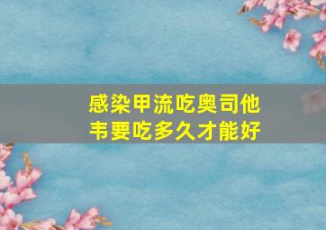 感染甲流吃奥司他韦要吃多久才能好