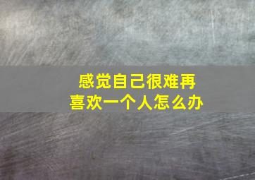 感觉自己很难再喜欢一个人怎么办