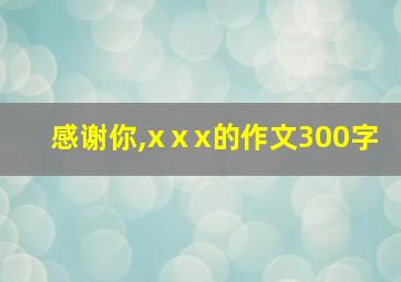 感谢你,xⅹx的作文300字