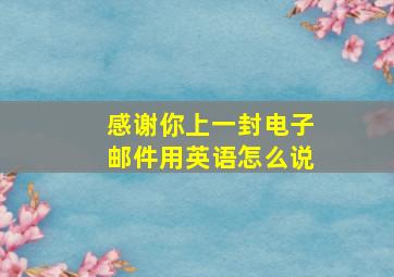 感谢你上一封电子邮件用英语怎么说