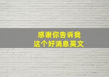 感谢你告诉我这个好消息英文