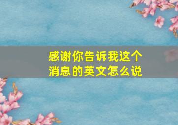 感谢你告诉我这个消息的英文怎么说