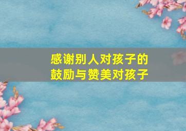 感谢别人对孩子的鼓励与赞美对孩子