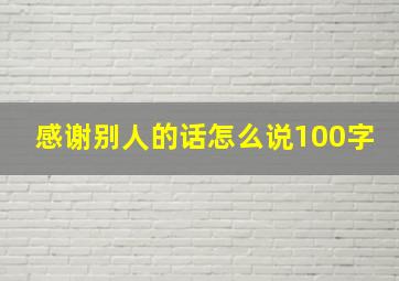 感谢别人的话怎么说100字