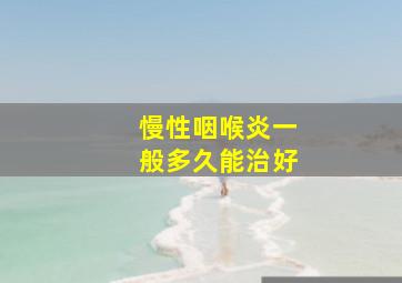 慢性咽喉炎一般多久能治好