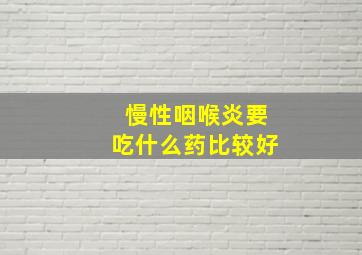 慢性咽喉炎要吃什么药比较好