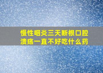 慢性咽炎三天断根口腔溃疡一直不好吃什么药