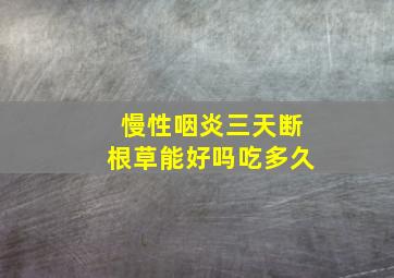 慢性咽炎三天断根草能好吗吃多久