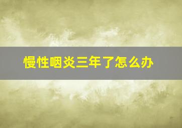 慢性咽炎三年了怎么办