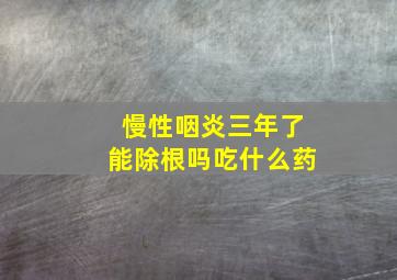 慢性咽炎三年了能除根吗吃什么药