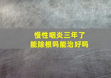 慢性咽炎三年了能除根吗能治好吗