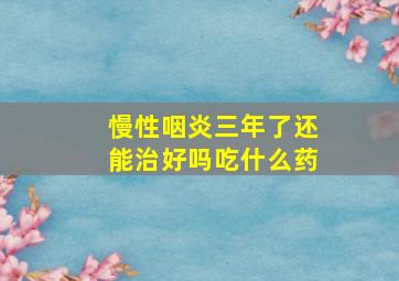 慢性咽炎三年了还能治好吗吃什么药