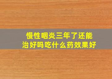 慢性咽炎三年了还能治好吗吃什么药效果好