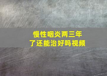 慢性咽炎两三年了还能治好吗视频