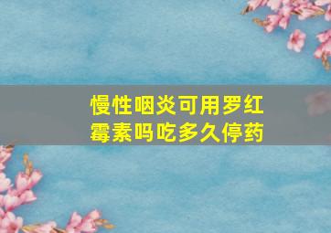 慢性咽炎可用罗红霉素吗吃多久停药