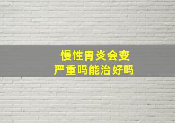 慢性胃炎会变严重吗能治好吗