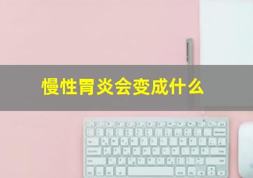 慢性胃炎会变成什么