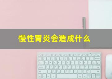 慢性胃炎会造成什么