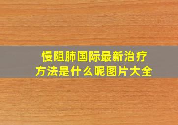 慢阻肺国际最新治疗方法是什么呢图片大全