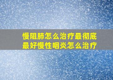 慢阻肺怎么治疗最彻底最好慢性咽炎怎么治疗