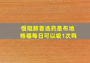 慢阻肺首选药是布地格福每日可以吸1次吗