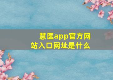 慧医app官方网站入口网址是什么