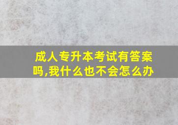 成人专升本考试有答案吗,我什么也不会怎么办