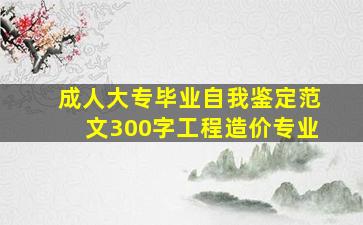 成人大专毕业自我鉴定范文300字工程造价专业