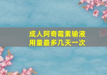 成人阿奇霉素输液用量最多几天一次