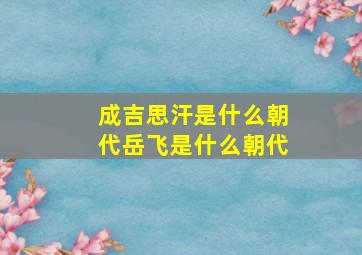 成吉思汗是什么朝代岳飞是什么朝代