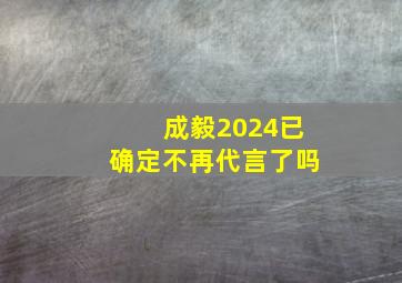 成毅2024已确定不再代言了吗