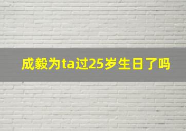 成毅为ta过25岁生日了吗