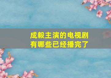 成毅主演的电视剧有哪些已经播完了