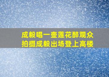 成毅唱一壶莲花醉观众拍摄成毅出场登上高楼