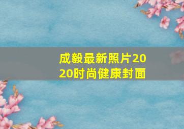 成毅最新照片2020时尚健康封面