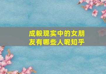 成毅现实中的女朋友有哪些人呢知乎