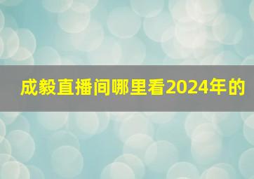 成毅直播间哪里看2024年的