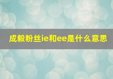 成毅粉丝ie和ee是什么意思