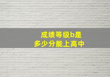 成绩等级b是多少分能上高中