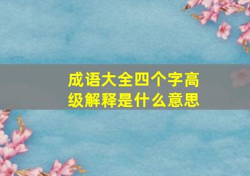 成语大全四个字高级解释是什么意思