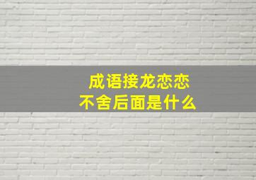 成语接龙恋恋不舍后面是什么