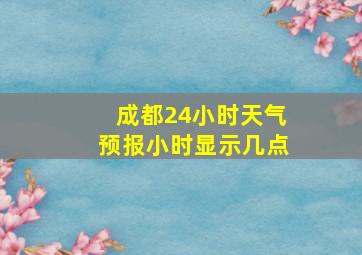 成都24小时天气预报小时显示几点