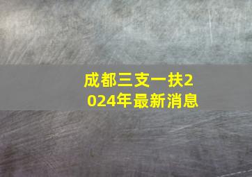 成都三支一扶2024年最新消息