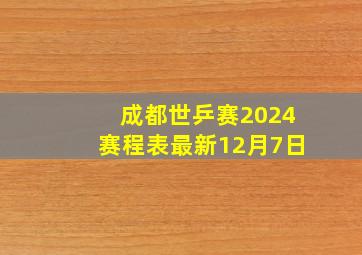 成都世乒赛2024赛程表最新12月7日