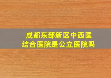 成都东部新区中西医结合医院是公立医院吗