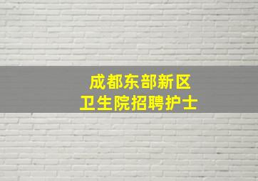 成都东部新区卫生院招聘护士