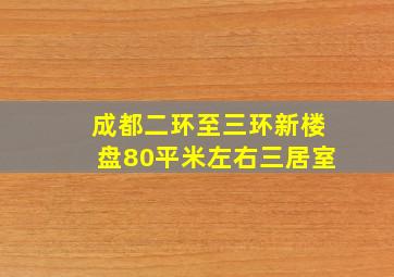 成都二环至三环新楼盘80平米左右三居室