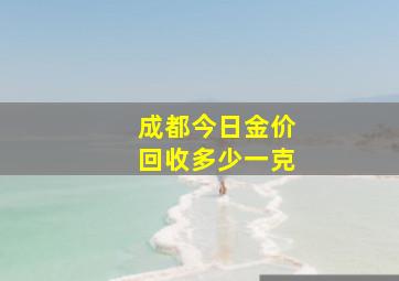 成都今日金价回收多少一克