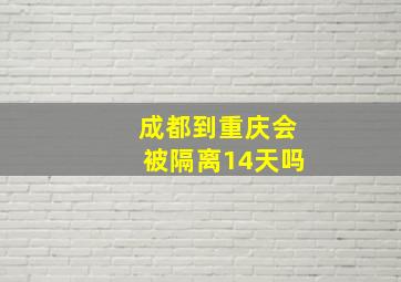 成都到重庆会被隔离14天吗